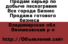 Продам карьер по добыче пескогравия - Все города Бизнес » Продажа готового бизнеса   . Владимирская обл.,Вязниковский р-н